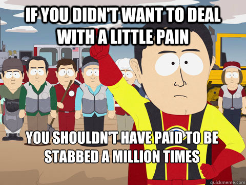 If you didn't want to deal with a little pain you shouldn't have paid to be stabbed a million times - If you didn't want to deal with a little pain you shouldn't have paid to be stabbed a million times  Captain Hindsight