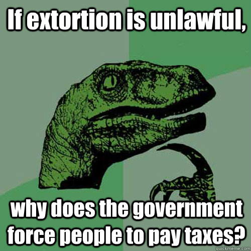 If extortion is unlawful, why does the government force people to pay taxes? - If extortion is unlawful, why does the government force people to pay taxes?  Philosoraptor