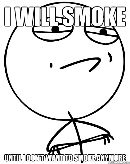 I will smoke until i don't want to smoke anymore - I will smoke until i don't want to smoke anymore  Challenge Accepted