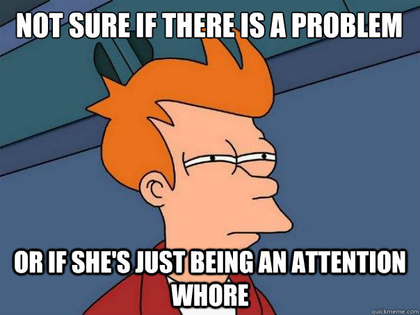 Not sure if there is a problem or if she's just being an attention whore - Not sure if there is a problem or if she's just being an attention whore  Futurama Fry