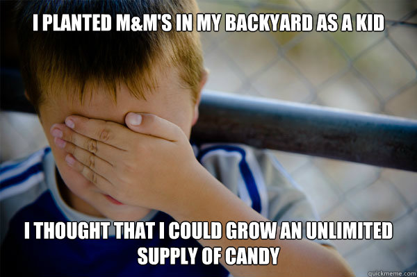 I planted M&M's in my backyard as a kid i thought that i could grow an unlimited supply of candy  Confession kid