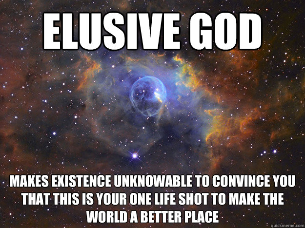 Elusive God Makes Existence unknowable to convince you that this is your one life shot to make the world a better place  