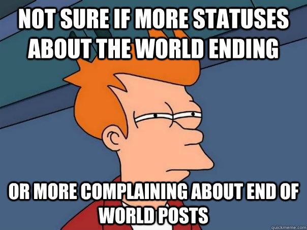 Not sure if more statuses about the world ending  Or more complaining about end of world posts  Futurama Fry