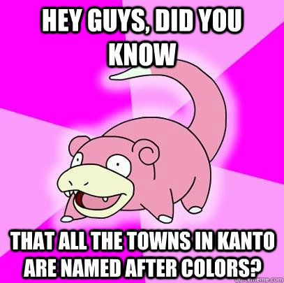 hey guys, did you know that all the towns in kanto are named after colors?  Slowpoke