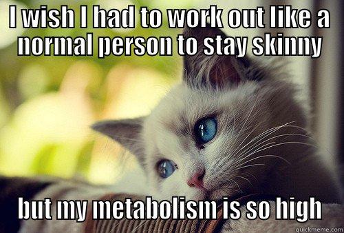 if only my metabolism  - I WISH I HAD TO WORK OUT LIKE A NORMAL PERSON TO STAY SKINNY BUT MY METABOLISM IS SO HIGH First World Problems Cat