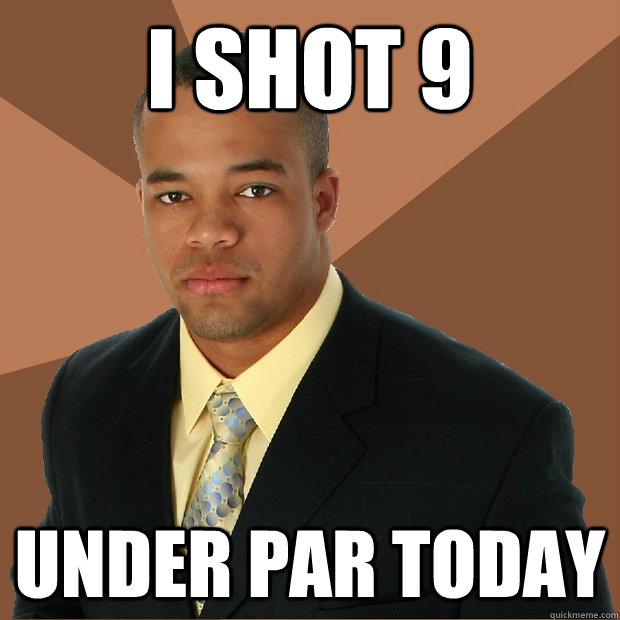 I shot 9 under par today  Successful Black Man