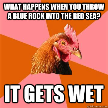 What happens when you throw a blue rock into the red sea? it gets wet  Anti-Joke Chicken