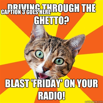 Driving through the ghetto? BLAST 'Friday' on your radio! Caption 3 goes here  Bad Advice Cat