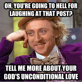 Oh, you're going to hell for laughing at that post? Tell me more about your god's unconditional love  Condescending Wonka