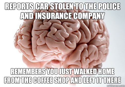 Reports car stolen to the police and insurance company remembers you just walked home from the coffee shop and left it there  Scumbag Brain