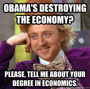 Obama's destroying the economy? Please, tell me about your degree in economics.  - Obama's destroying the economy? Please, tell me about your degree in economics.   Condescending Wonka