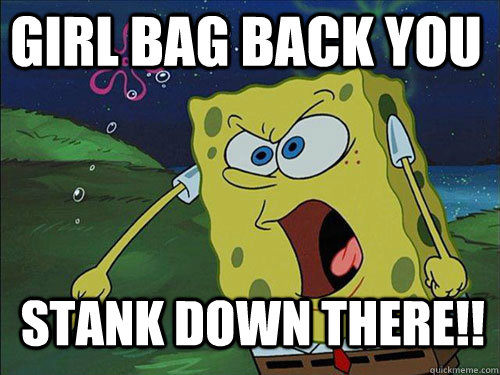 girl bag back you  Stank down there!!  Spongebob