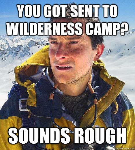 You got sent to wilderness camp? Sounds rough  Bear Grylls