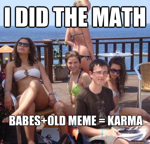 I did the math babes+old meme = karma   Priority Peter