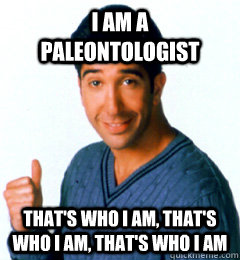 I am a paleontologist That's who I am, That's who I am, that's who I am - I am a paleontologist That's who I am, That's who I am, that's who I am  Ross