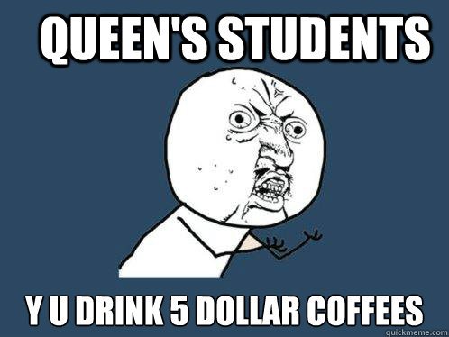 Queen's Students Y U DRINK 5 DOLLAR COFFEES  Y U No