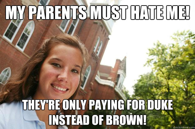 My parents must hate me! They're only paying for Duke instead of Brown!  College Freshmen Girl