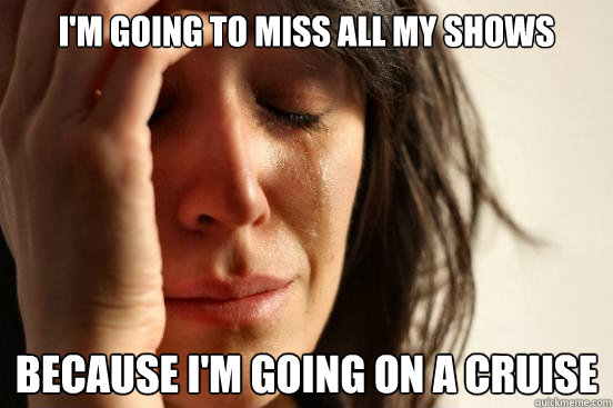 I'm going to miss all my shows because i'm going on a cruise  First World Problems