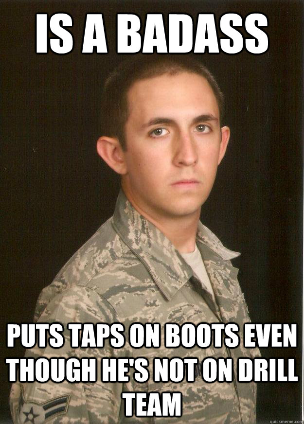 is a badass puts taps on boots even though he's not on drill team  Tech School Airman