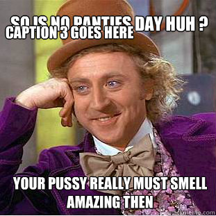 So Is No Panties Day Huh ? Your Pussy Really Must Smell Amazing Then Caption 3 goes here  Willy Wonka Meme