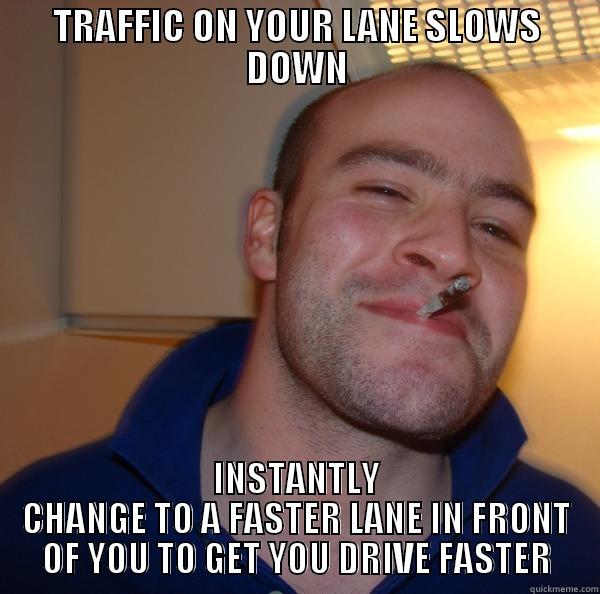 TRAFFIC ON YOUR LANE SLOWS DOWN INSTANTLY CHANGE TO A FASTER LANE IN FRONT OF YOU TO GET YOU DRIVE FASTER Good Guy Greg 