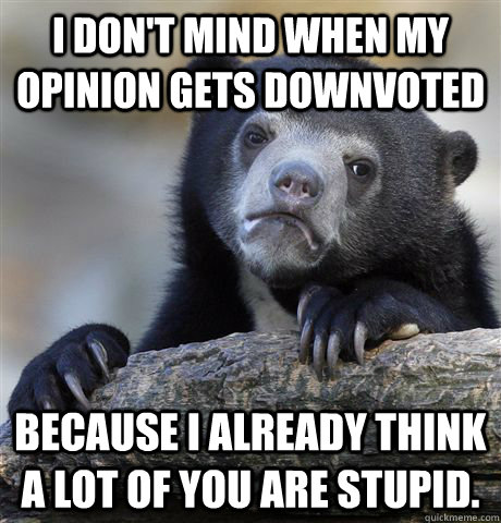 I don't mind when my opinion gets downvoted because I already think a lot of you are stupid.  Confession Bear