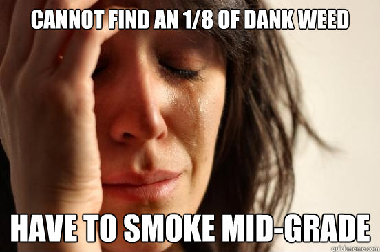 cannot find an 1/8 of dank weed have to smoke mid-grade  First World Problems