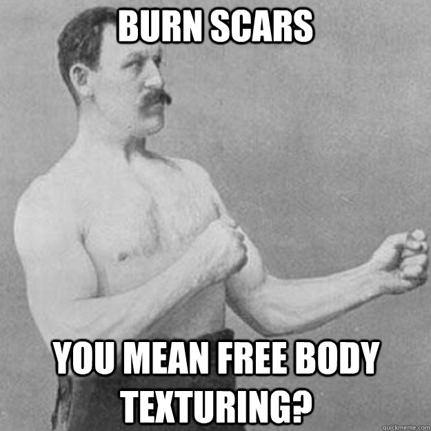 Burn scars You mean free body texturing?  overly manly man