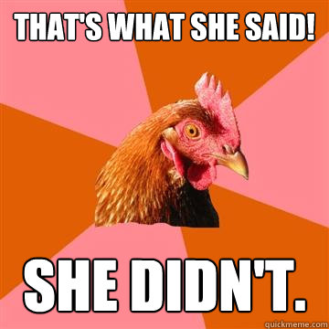 That's what she said! She didn't.  Anti-Joke Chicken