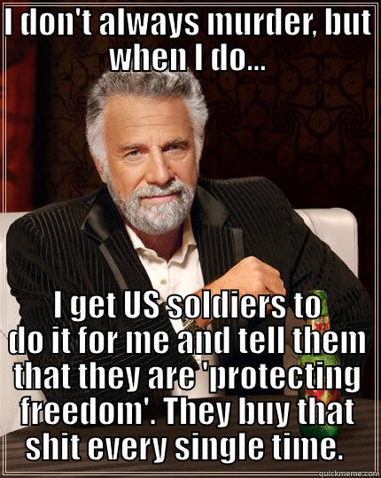 I DON'T ALWAYS MURDER, BUT WHEN I DO... I GET US SOLDIERS TO DO IT FOR ME AND TELL THEM THAT THEY ARE 'PROTECTING FREEDOM'. THEY BUY THAT SHIT EVERY SINGLE TIME.  The Most Interesting Man In The World