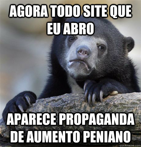 AGORA TODO SITE QUE EU ABRO APARECE PROPAGANDA DE AUMENTO PENIANO - AGORA TODO SITE QUE EU ABRO APARECE PROPAGANDA DE AUMENTO PENIANO  Confession Bear