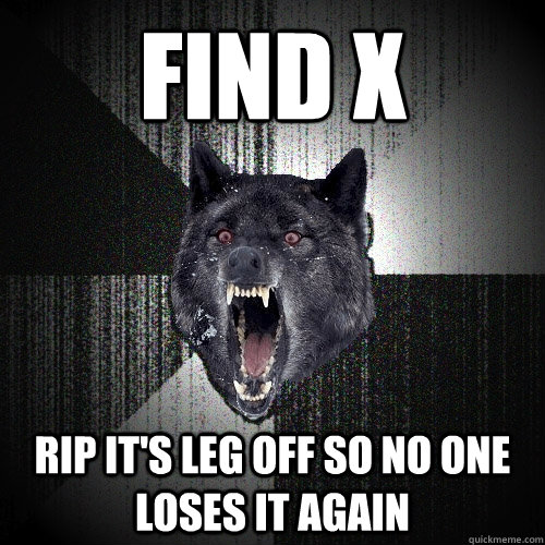 find x rip it's leg off so no one loses it again  Insanity Wolf