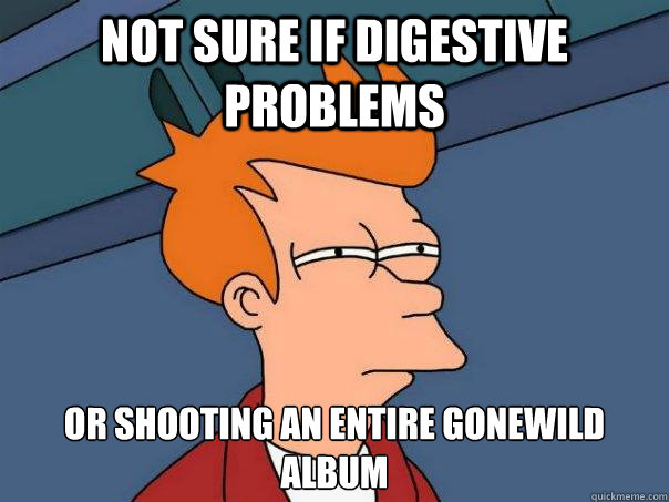 not sure if digestive problems or shooting an entire GoneWild album  Futurama Fry