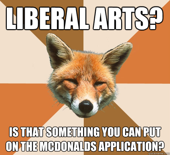 Liberal Arts?
 Is that something you can put on the McDonalds application?  Condescending Fox