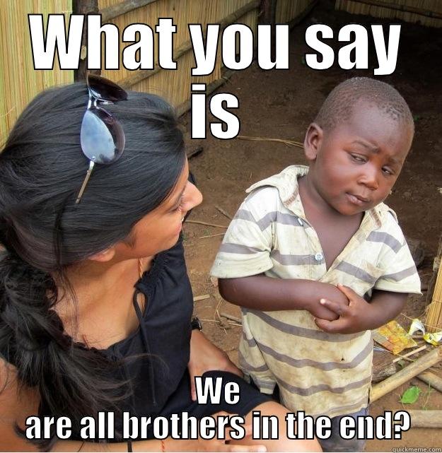 WHAT YOU SAY IS WE ARE ALL BROTHERS IN THE END? Skeptical Third World Kid