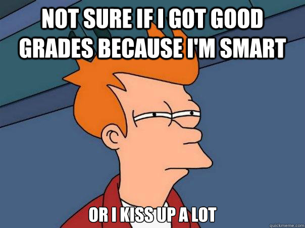 not sure if i got good grades because i'm smart or i kiss up a lot - not sure if i got good grades because i'm smart or i kiss up a lot  Futurama Fry