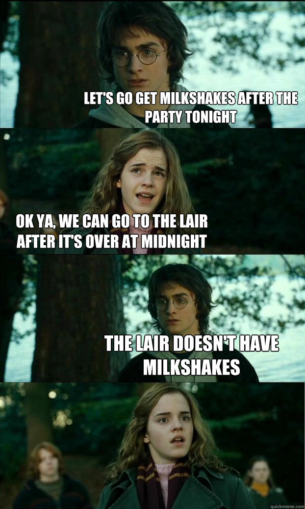 Let's go get milkshakes after the party tonight ok ya, we can go to the Lair after it's over at midnight The Lair doesn't have milkshakes  Horny Harry