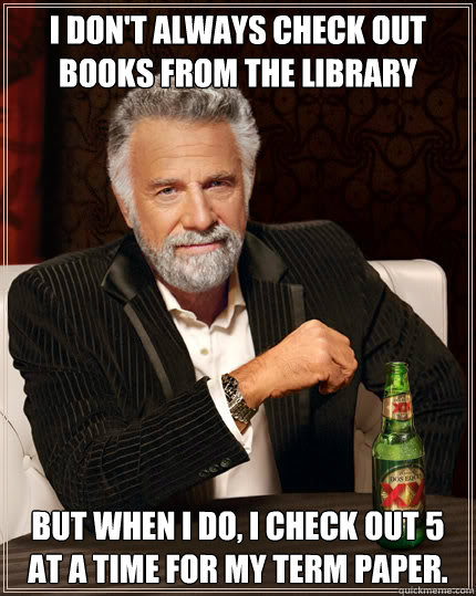 I don't always check out books from the library but when I do, I check out 5 at a time for my term paper.  Dos Equis man