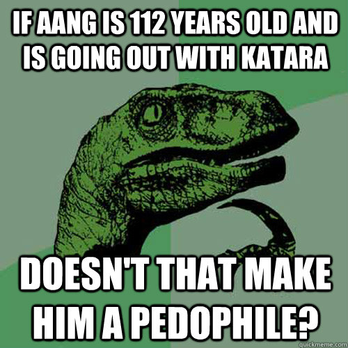 If Aang is 112 years old and is going out with Katara Doesn't that make him a pedophile?  Philosoraptor