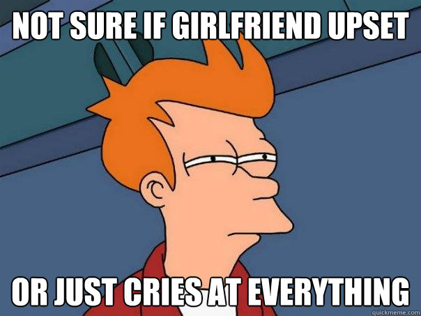 not sure if girlfriend upset or just cries at everything - not sure if girlfriend upset or just cries at everything  Futurama Fry