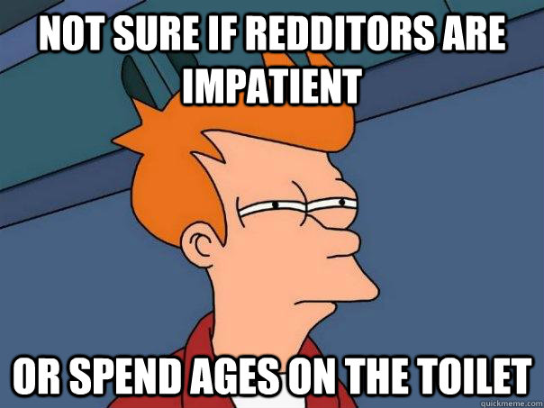 Not sure if redditors are impatient  or spend ages on the toilet  Futurama Fry