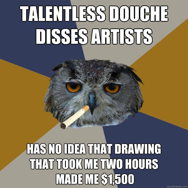 Talentless douche disses artists Has no idea that drawing 
that took me two hours
 made me $1,500 - Talentless douche disses artists Has no idea that drawing 
that took me two hours
 made me $1,500  Art Student Owl