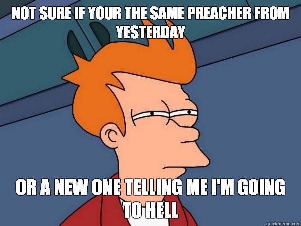 not sure if your the same preacher from yesterday Or a new one telling me I'm going to hell  Futurama Fry