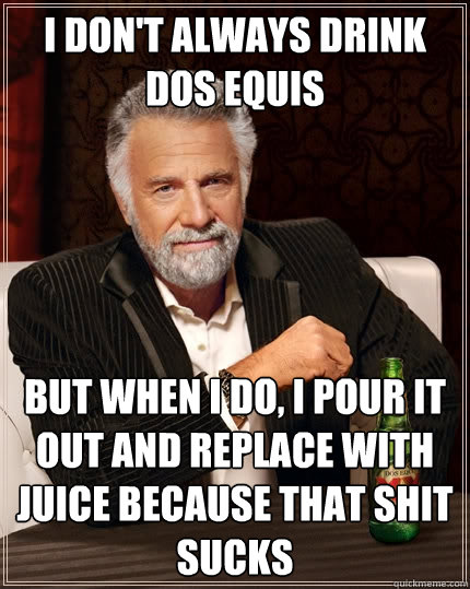 I don't always drink dos equis But when I do, i pour it out and replace with juice because that shit sucks   The Most Interesting Man In The World