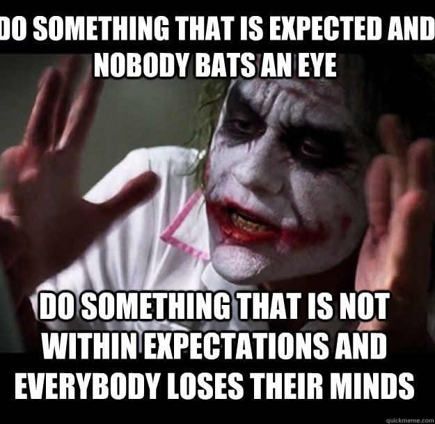 do something that is expected and nobody bats an eye do something that is not within expectations and everybody loses their minds - do something that is expected and nobody bats an eye do something that is not within expectations and everybody loses their minds  joker