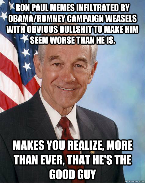 Ron Paul memes infiltrated by Obama/Romney campaign weasels with obvious bullshit to make him seem worse than he is. Makes you realize, more than ever, that he's the good guy  Ron Paul