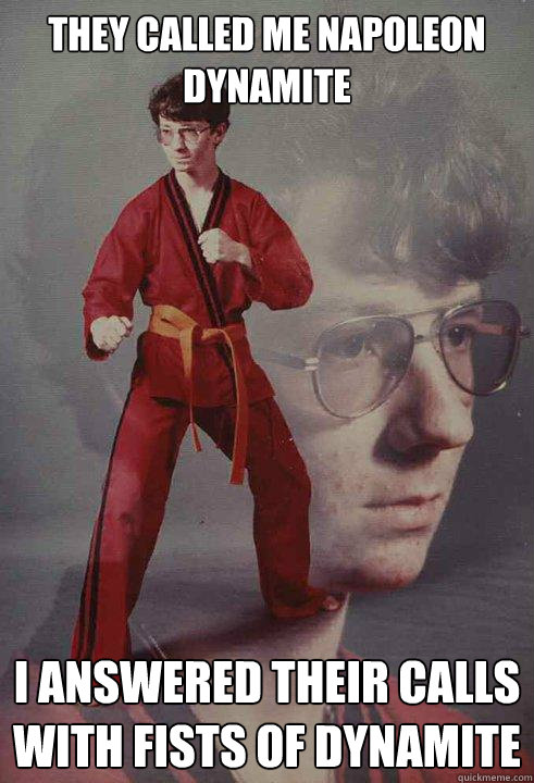 They called me Napoleon Dynamite I answered their calls with fists of Dynamite - They called me Napoleon Dynamite I answered their calls with fists of Dynamite  Karate Kyle