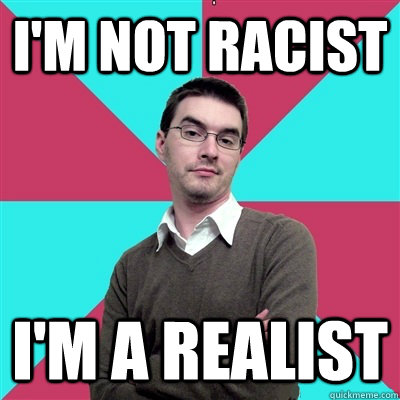 I'm not racist I'm a realist  Privilege Denying Dude