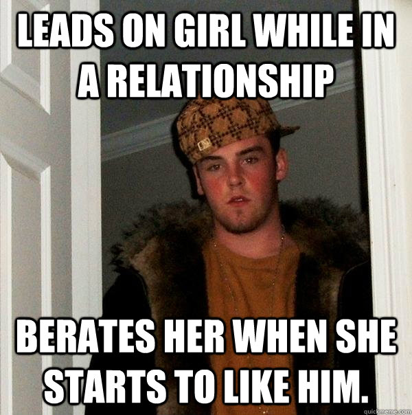 Leads on girl while in a relationship  Berates her when she starts to like him.  Scumbag Steve