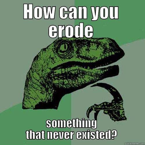 HOW CAN YOU ERODE SOMETHING THAT NEVER EXISTED? Philosoraptor